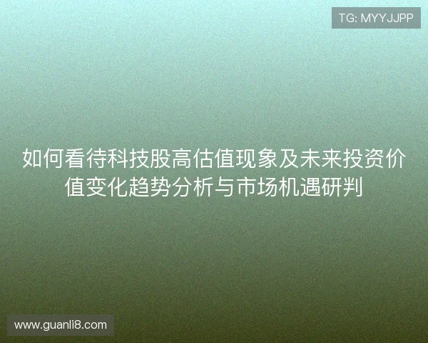 如何看待科技股高估值现象及未来投资价值变化趋势分析与市场机遇研判